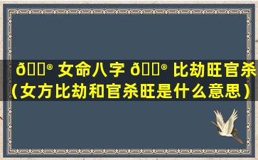 💮 女命八字 💮 比劫旺官杀制（女方比劫和官杀旺是什么意思）